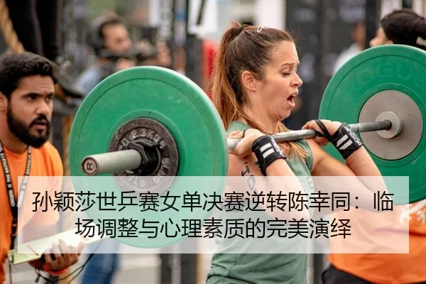 孙颖莎世乒赛女单决赛逆转陈幸同：临场调整与心理素质的完美演绎